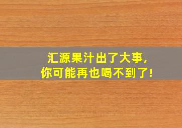 汇源果汁出了大事,你可能再也喝不到了!