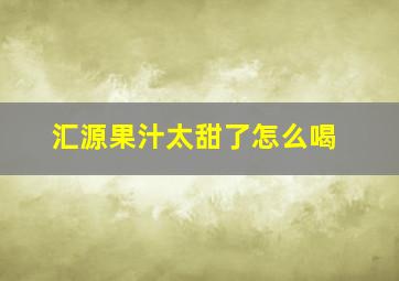 汇源果汁太甜了怎么喝