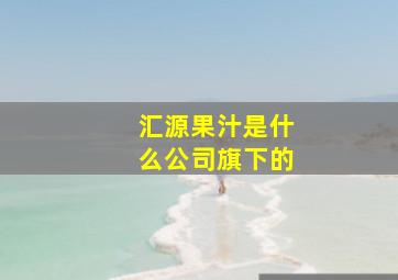 汇源果汁是什么公司旗下的