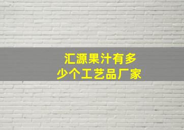 汇源果汁有多少个工艺品厂家