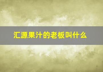 汇源果汁的老板叫什么