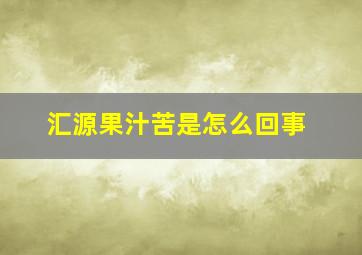 汇源果汁苦是怎么回事