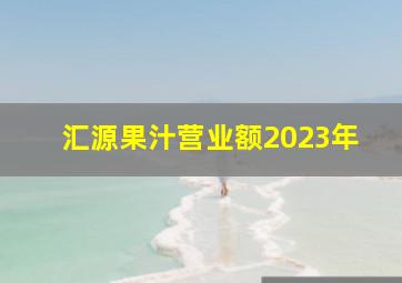 汇源果汁营业额2023年