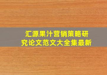 汇源果汁营销策略研究论文范文大全集最新