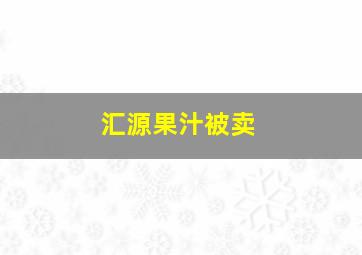 汇源果汁被卖