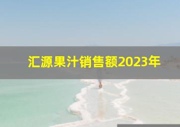 汇源果汁销售额2023年