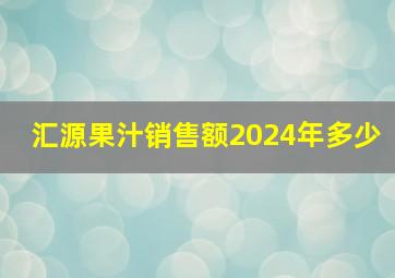 汇源果汁销售额2024年多少