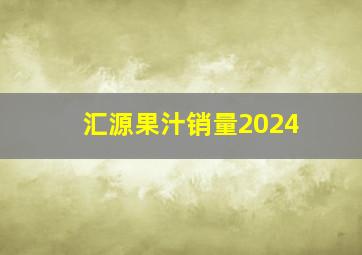 汇源果汁销量2024