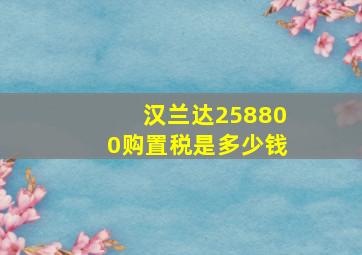 汉兰达258800购置税是多少钱