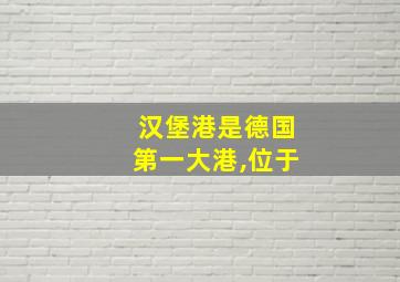 汉堡港是德国第一大港,位于