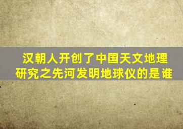 汉朝人开创了中国天文地理研究之先河发明地球仪的是谁