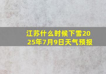 江苏什么时候下雪2025年7月9日天气预报