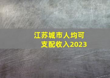 江苏城市人均可支配收入2023