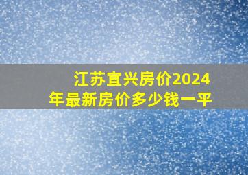 江苏宜兴房价2024年最新房价多少钱一平