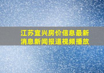 江苏宜兴房价信息最新消息新闻报道视频播放