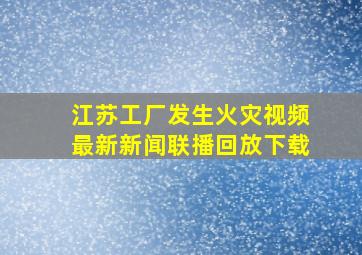 江苏工厂发生火灾视频最新新闻联播回放下载