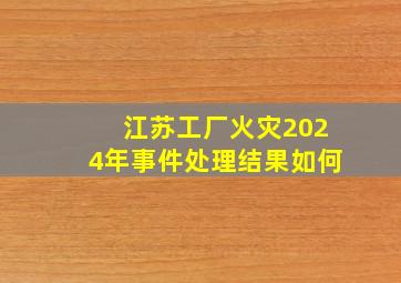 江苏工厂火灾2024年事件处理结果如何