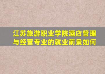 江苏旅游职业学院酒店管理与经营专业的就业前景如何