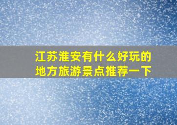 江苏淮安有什么好玩的地方旅游景点推荐一下