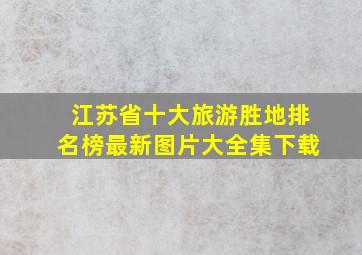 江苏省十大旅游胜地排名榜最新图片大全集下载