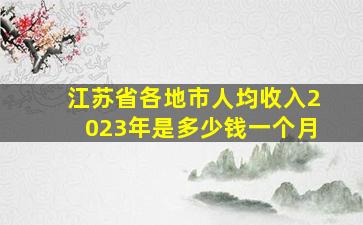 江苏省各地市人均收入2023年是多少钱一个月