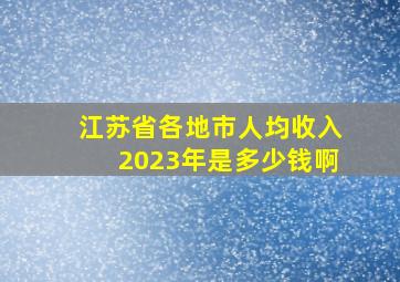 江苏省各地市人均收入2023年是多少钱啊