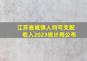 江苏省城镇人均可支配收入2023统计局公布