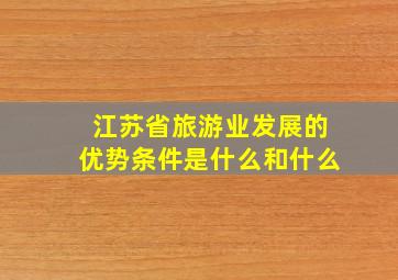 江苏省旅游业发展的优势条件是什么和什么