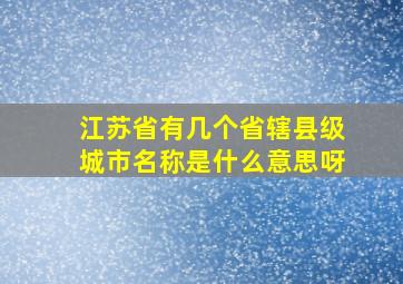 江苏省有几个省辖县级城市名称是什么意思呀