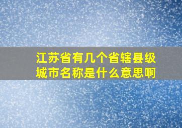 江苏省有几个省辖县级城市名称是什么意思啊