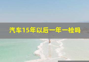 汽车15年以后一年一检吗