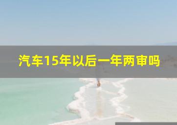 汽车15年以后一年两审吗