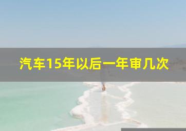 汽车15年以后一年审几次