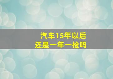 汽车15年以后还是一年一检吗