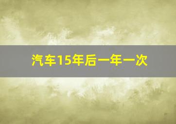 汽车15年后一年一次