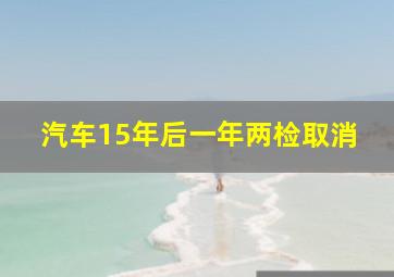 汽车15年后一年两检取消