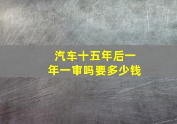 汽车十五年后一年一审吗要多少钱