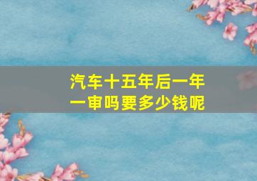 汽车十五年后一年一审吗要多少钱呢