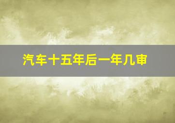 汽车十五年后一年几审