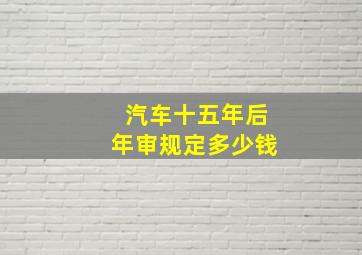 汽车十五年后年审规定多少钱