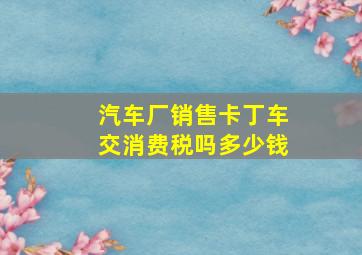 汽车厂销售卡丁车交消费税吗多少钱