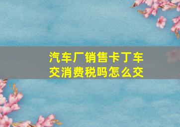 汽车厂销售卡丁车交消费税吗怎么交