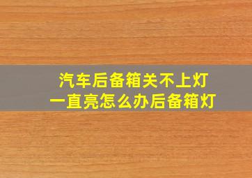 汽车后备箱关不上灯一直亮怎么办后备箱灯