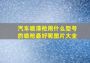 汽车喷漆枪用什么型号的喷枪最好呢图片大全