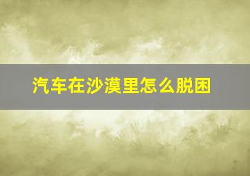 汽车在沙漠里怎么脱困