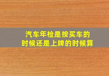 汽车年检是按买车的时候还是上牌的时候算