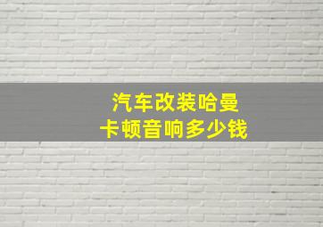 汽车改装哈曼卡顿音响多少钱