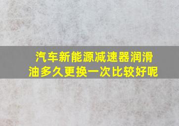 汽车新能源减速器润滑油多久更换一次比较好呢