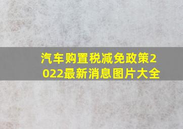 汽车购置税减免政策2022最新消息图片大全