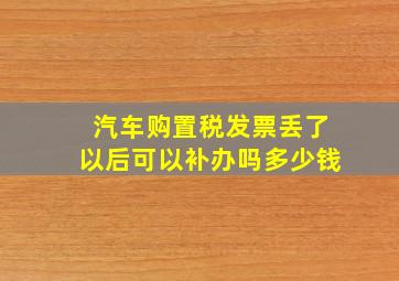 汽车购置税发票丢了以后可以补办吗多少钱